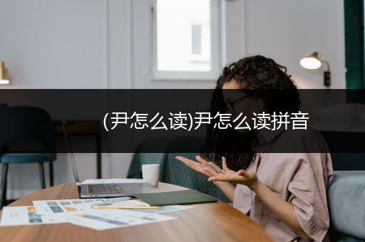 （尹怎么读)尹怎么读拼音